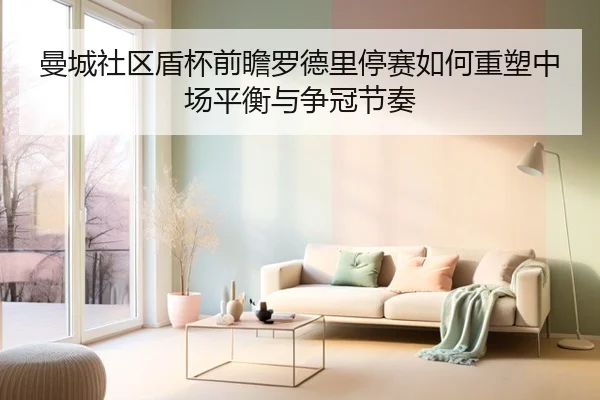 曼城社区盾杯前瞻罗德里停赛如何重塑中场平衡与争冠节奏